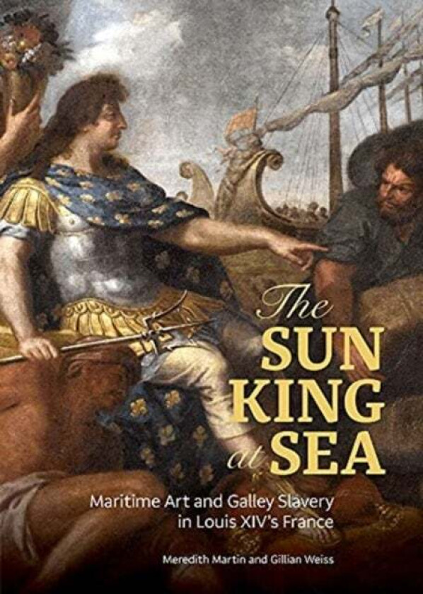 The Sun King at Sea - Maritime Art and Galley Slavery in Louis XIV's France av Meredith Martin, Gillian Weiss