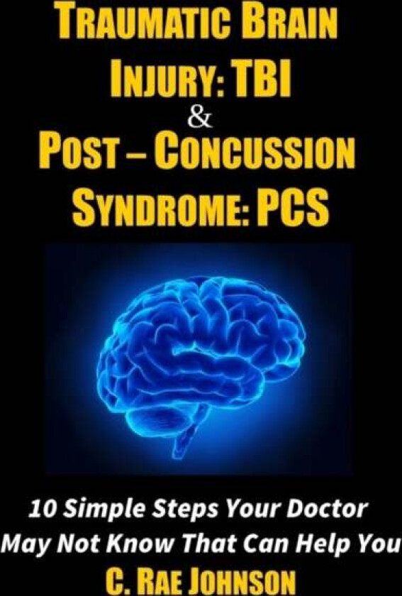 Traumatic Brain Injury: Tbi & Post-Concussion Syndrome: Pcs 10 Simple Steps Your Doctor May Not Know av C. Rae Johnson