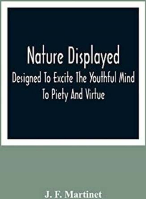 Nature Displayed; Designed To Excite The Youthful Mind To Piety And Virtue av J F Martinet