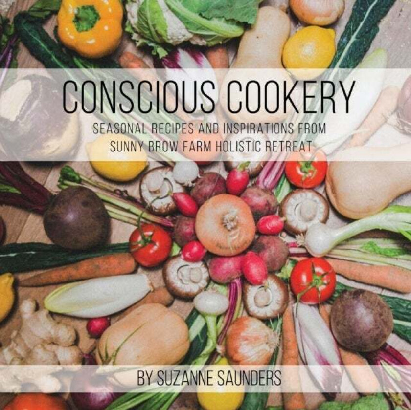 Conscious Cookery; Seasonal Recipes and Inspirations from Sunny Brow Farm Holistic Retreat av Suzanne Saunders