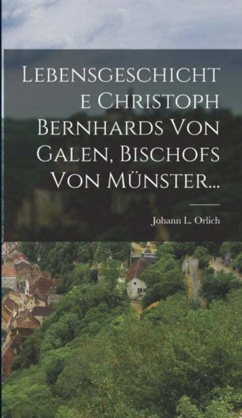 Lebensgeschichte Christoph Bernhards Von Galen, Bischofs Von Munster... av Johann L Orlich
