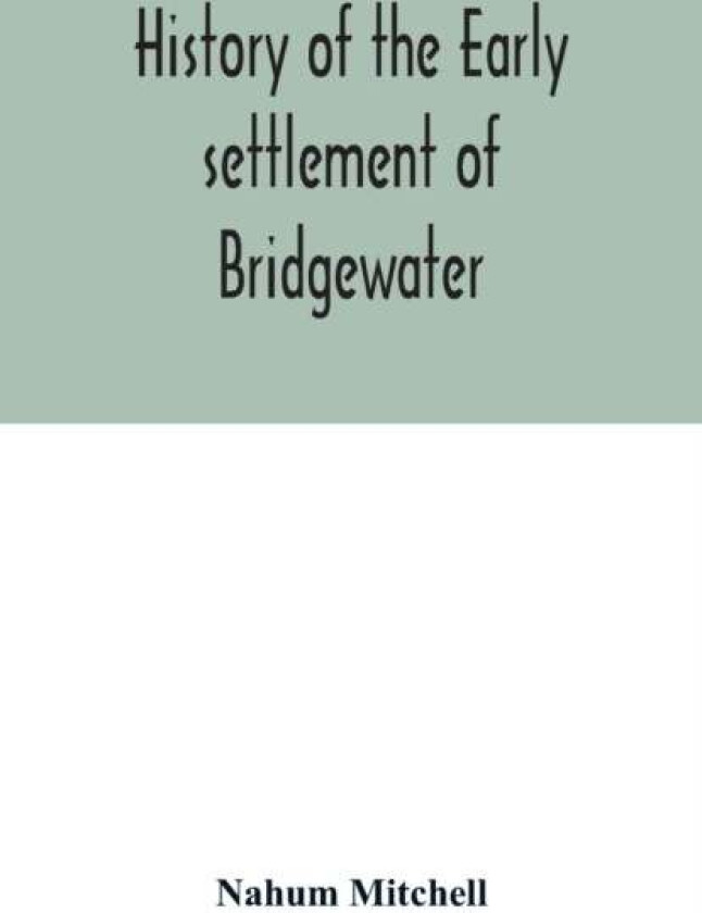 History Of The Early Settlement Of Bridgewater, In Plymouth County, Massachusetts, Including An Exte Av Nahum Mitchell