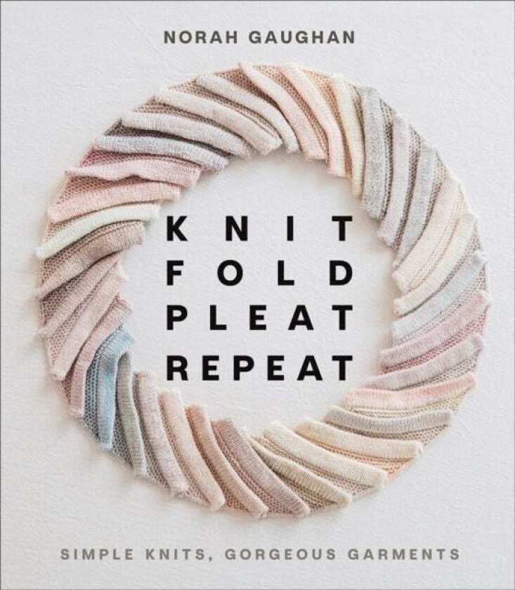 Knit Fold Pleat Repeat: Simple Knits, Gorgeous Garments av Norah Gaughan
