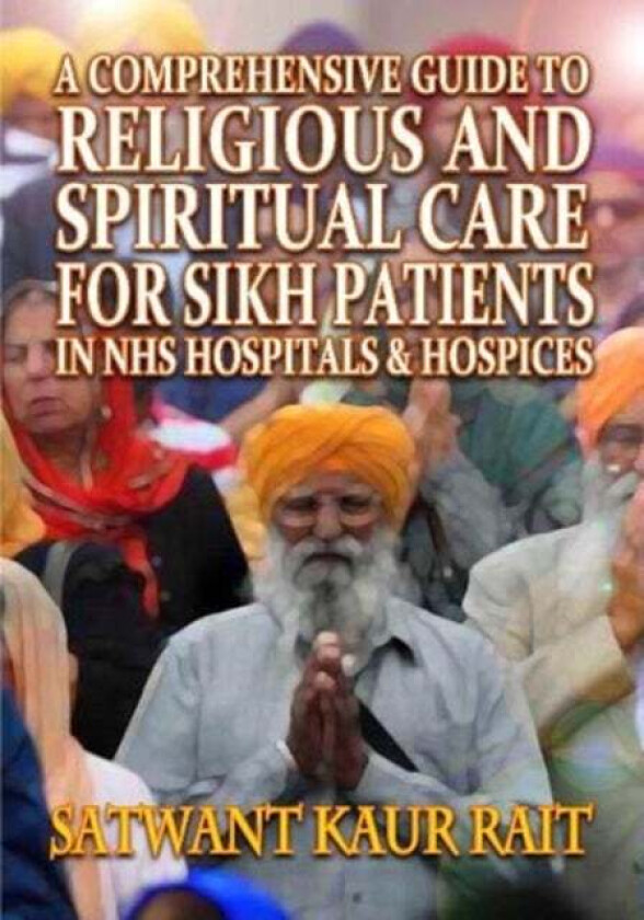 A Comprehensive Guide to Religious and Spiritual Care for Sikh Patients in NHS Hospitals and Hospice av Satwant Kaur Rait