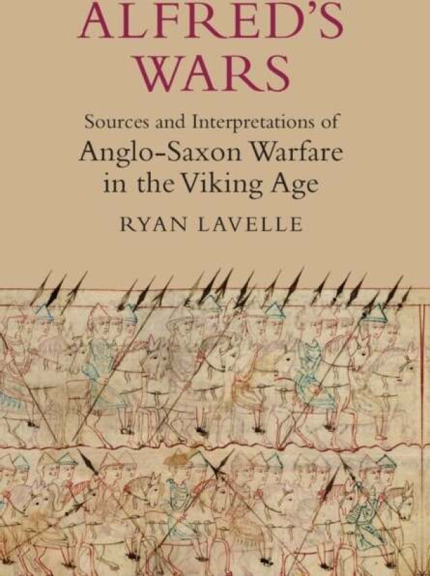 Alfred's Wars: Sources and Interpretations of Anglo-Saxon Warfare in the Viking Age av Ryan Lavelle