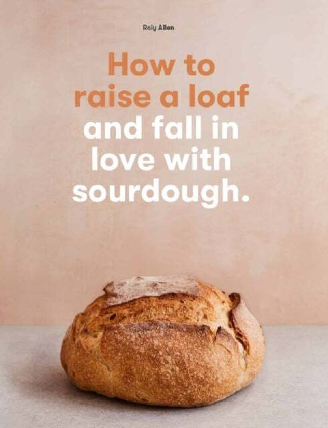 How to raise a loaf and fall in love with sourdough av Roly Allen
