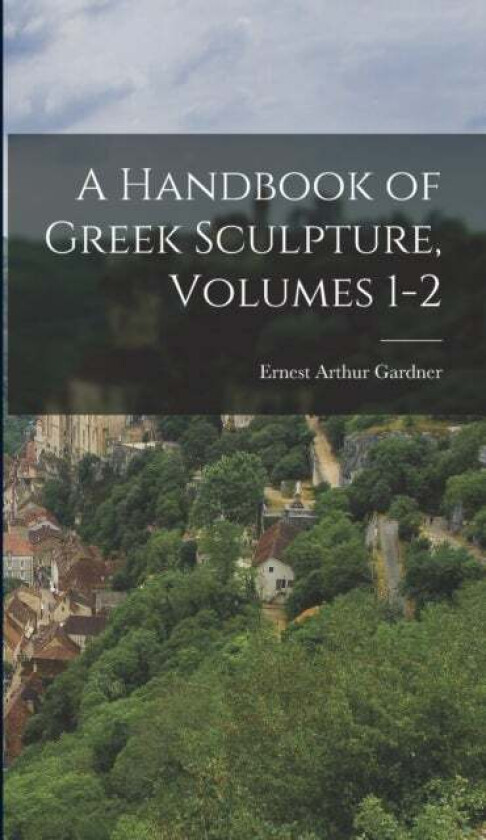 A Handbook of Greek Sculpture, Volumes 1-2 av Ernest Arthur Gardner