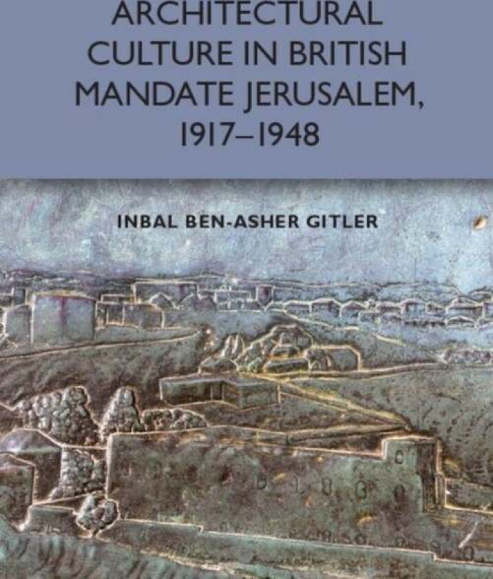 Architectural Culture in British-Mandate Jerusalem av Inbal Ben-Asher Gitler