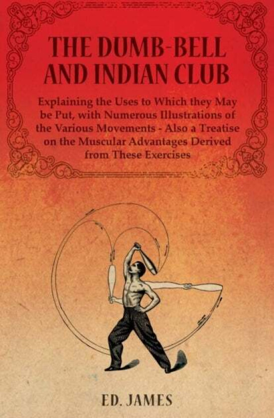 The Dumb-Bell and Indian Club, Explaining the Uses to Which they May be Put, with Numerous Illustrat av Ed James