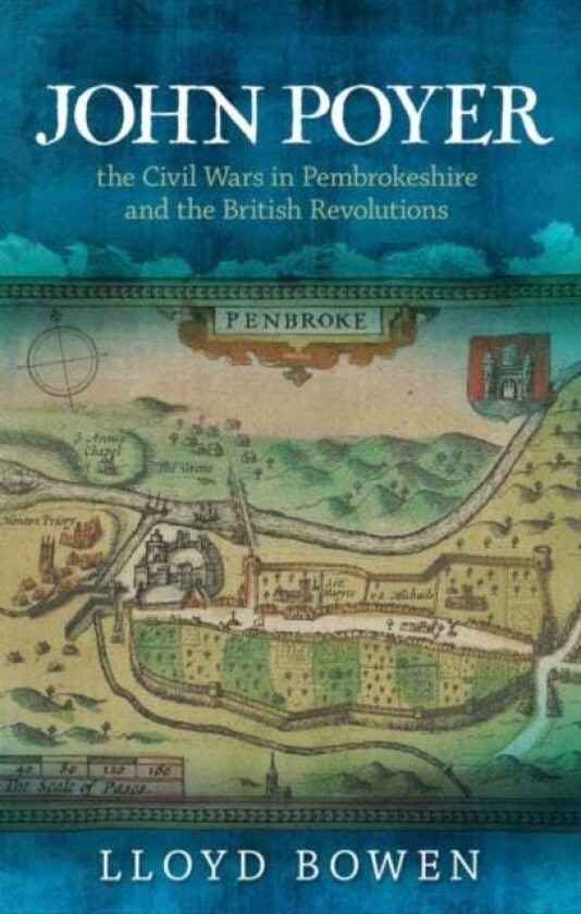John Poyer, the Civil Wars in Pembrokeshire and the British Revolutions av Lloyd Bowen