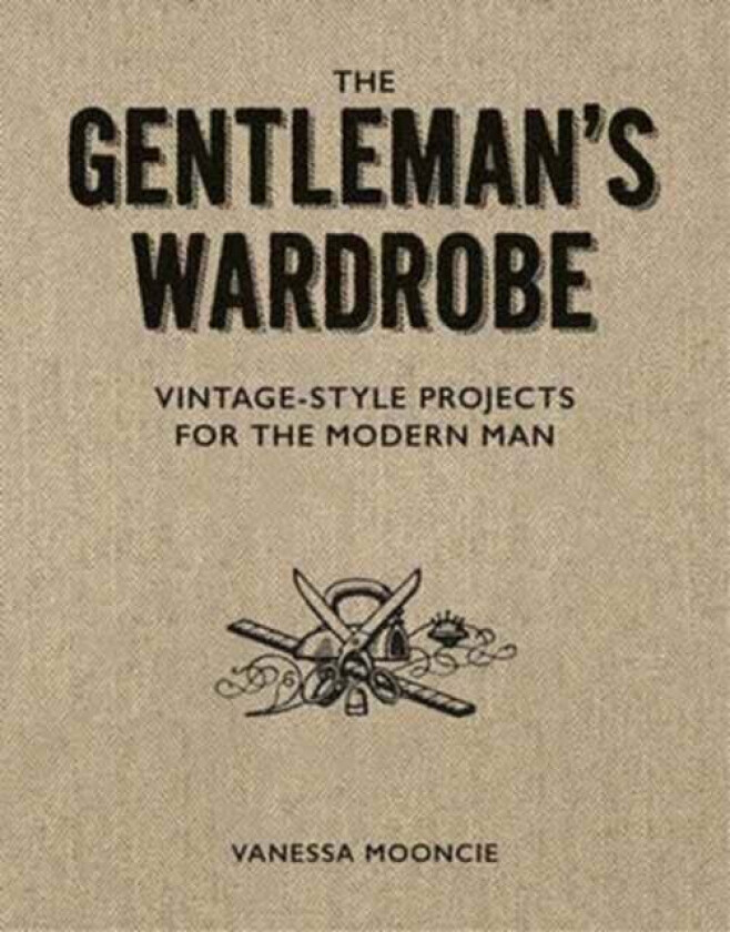 Gentleman's Wardrobe: A Collection of Vintage Style Projects to Make for the Modern Man av Vanessa Mooncie