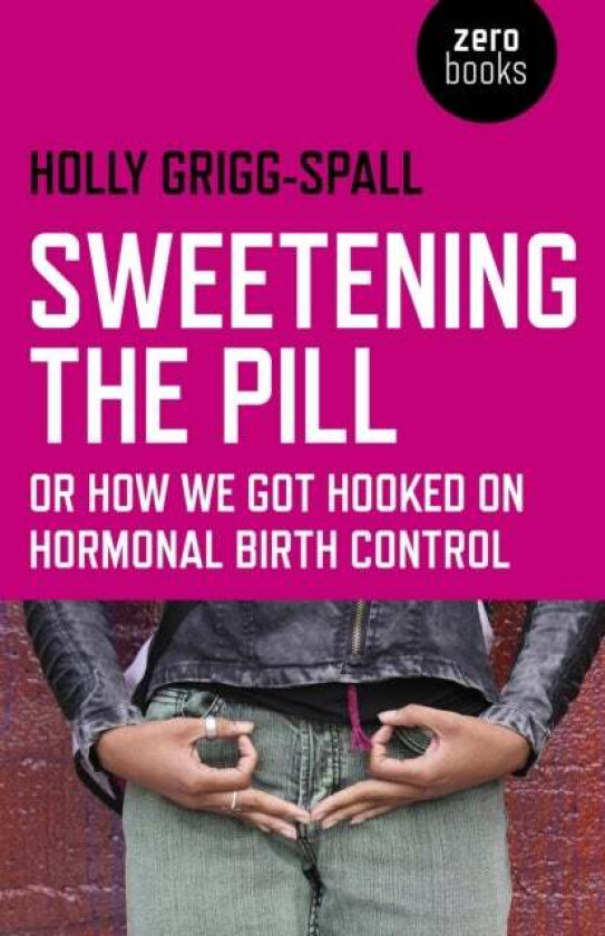 Sweetening the Pill - or How We Got Hooked on Hormonal Birth Control av Holly Grigg-spall