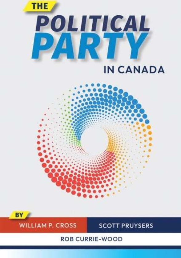 The Political Party in Canada av William P. Cross, Scott Pruysers, Rob Currie-Wood