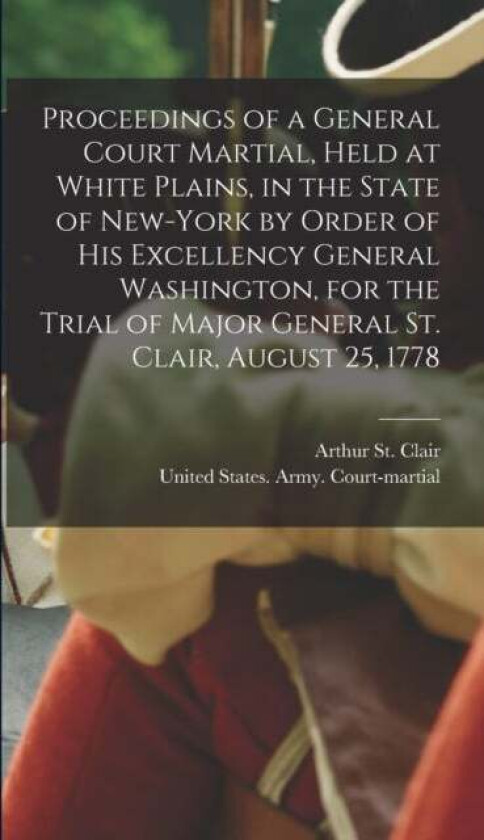 Proceedings of a General Court Martial, Held at White Plains, in the State of New-York by Order of H av Arthur St Clair