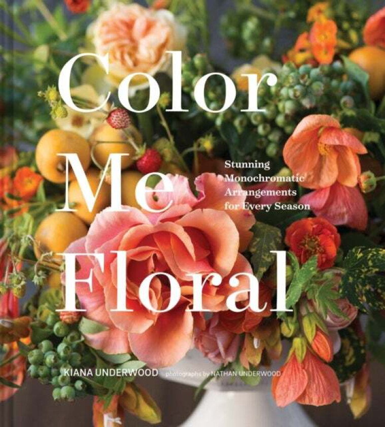 Color Me Floral: Techniques for Creating Stunning Monochromatic Arrangements for Every Season av Kiana Underwood