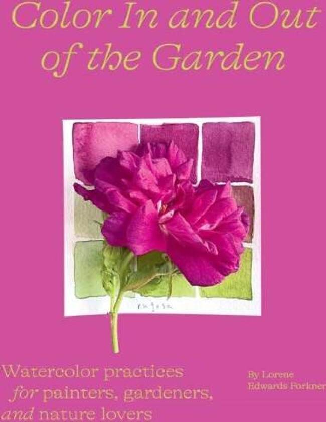 Color In and Out of the Garden: Watercolor Practices for Painters, Gardeners, and Nature Lovers av Lorene Edwards Forkner