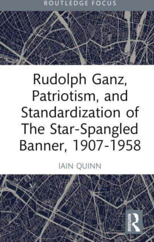 Rudolph Ganz, Patriotism, and Standardization of The Star-Spangled Banner, 1907-1958 av Iain Quinn