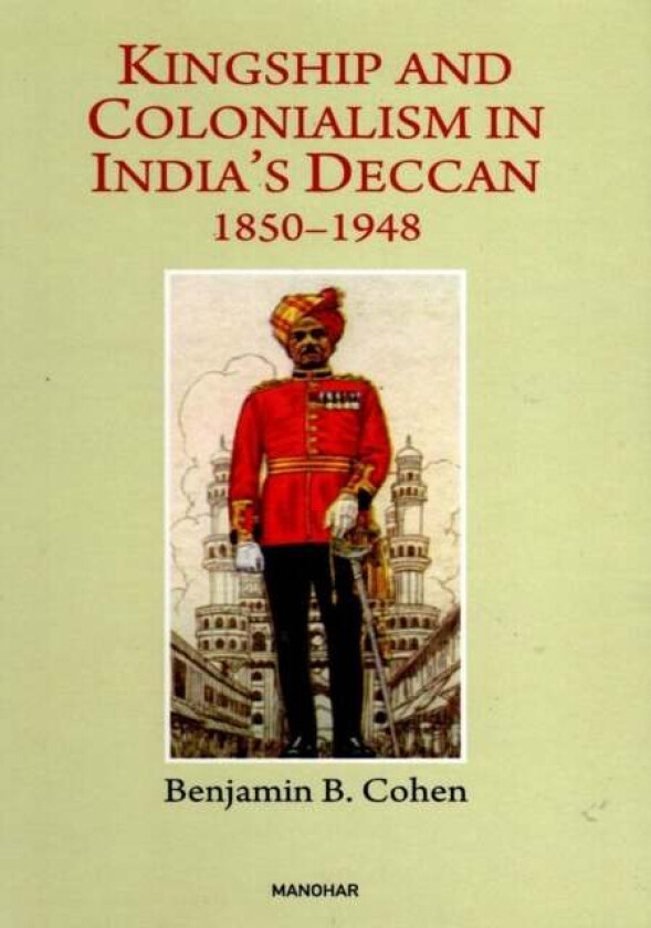 Kingship and Colonialism in India's Deccan 1850-1948 av Benjamin B. Cohen