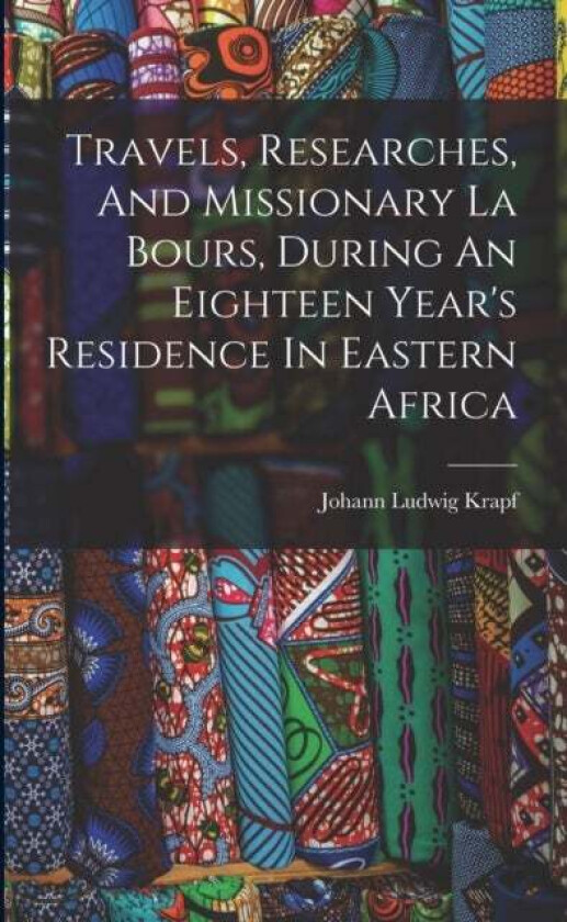 Travels, Researches, And Missionary La Bours, During An Eighteen Year's Residence In Eastern Africa av Johann Ludwig Krapf