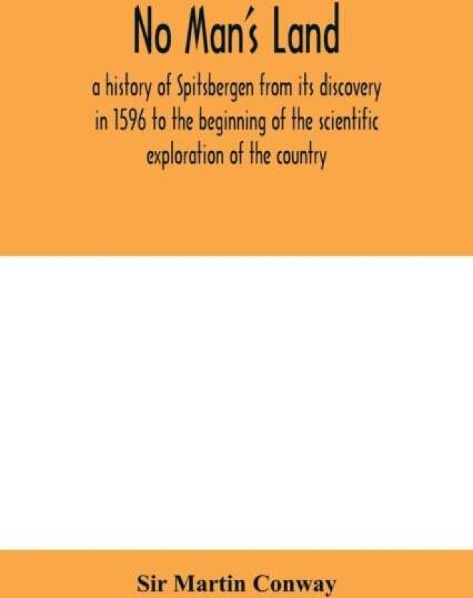 No Man'S Land, A History Of Spitsbergen From Its Discovery In 1596 To The Beginning Of The Scientifi Av Sir Martin Conway
