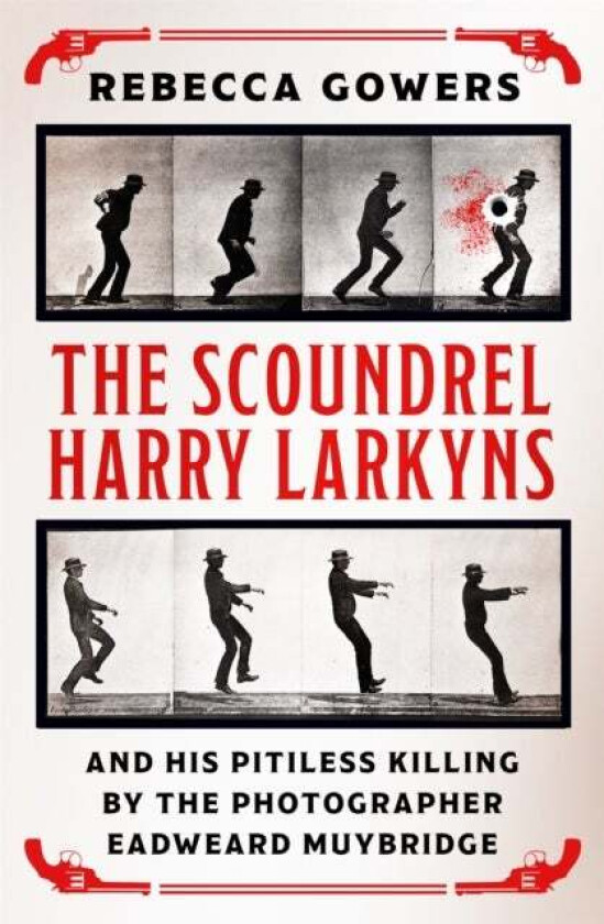 The Scoundrel Harry Larkyns and his Pitiless Killing by the Photographer Eadweard Muybridge av Rebecca Gowers