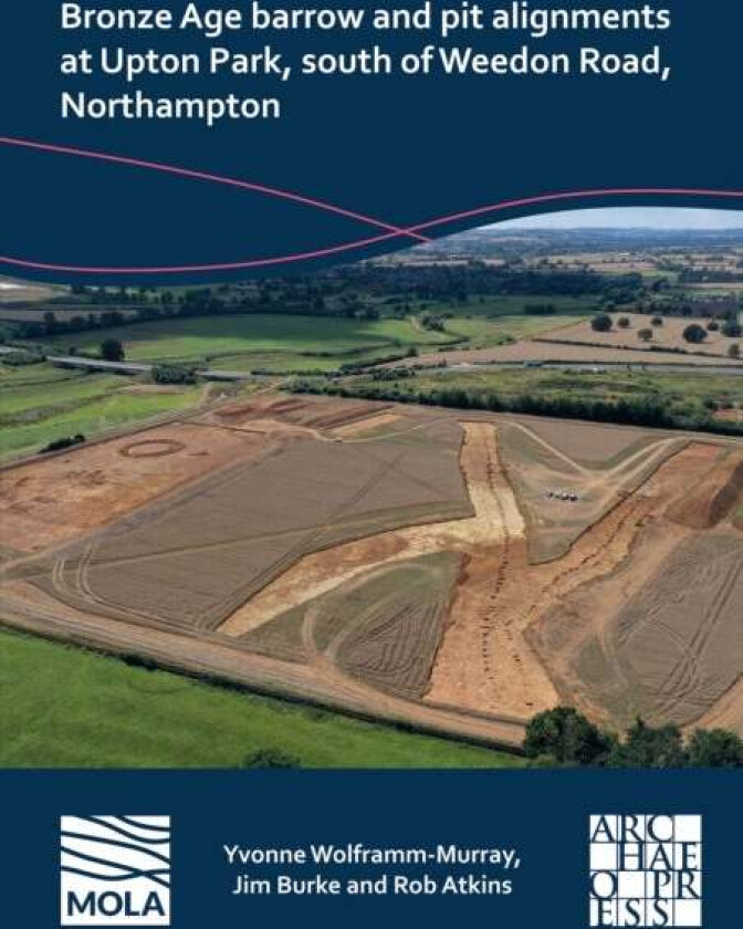 Bronze Age barrow and pit alignments at Upton Park, south of Weedon Road, Northampton av Yvonne Wolframm-Murray, Jim Burke, Rob Atkins