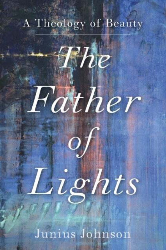 The Father of Lights - A Theology of Beauty av Junius Johnson