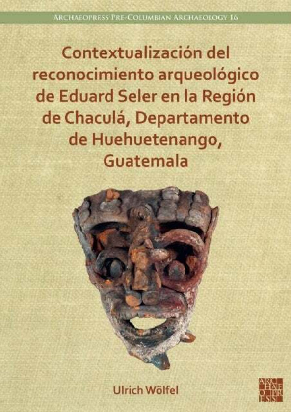 Contextualizacion del reconocimiento arqueologico de Eduard Seler en la Region de Chacula, Departame av Ulrich (Fellow Universitat Bonn Institut fur A