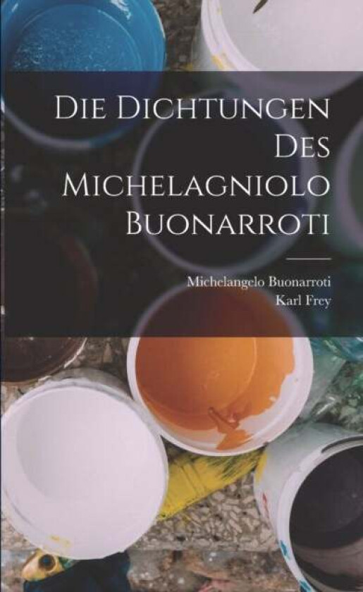 Die Dichtungen Des Michelagniolo Buonarroti av Michelangelo Buonarroti, Karl Frey