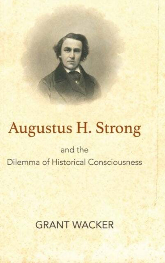 Augustus H. Strong and the Dilemma of Historical Consciousness av Grant Wacker