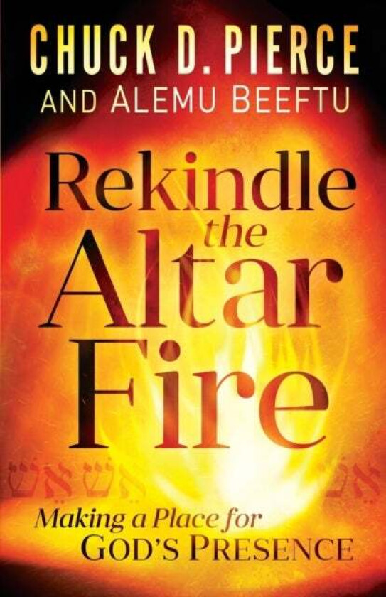 Rekindle the Altar Fire - Making a Place for God`s Presence av Chuck D. Pierce, Alemu Beeftu
