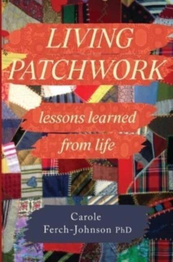 Living Patchwork: Lessons Learned From Life Av Carole Ferch-Johnson Phd