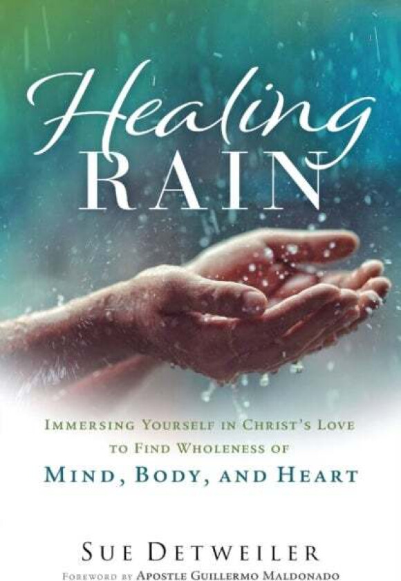Healing Rain - Immersing Yourself in Christ`s Love to Find Wholeness of Mind, Body, and Heart av Sue Detweiler, Guillermo Maldonado
