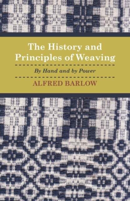 The History and Principles of Weaving - By Hand And By Power av Alfred. Barlow