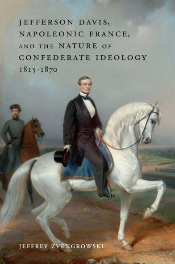 Jefferson Davis, Napoleonic France, and the Nature of Confederate Ideology, 1815-1870 av Jeffrey Zvengrowski