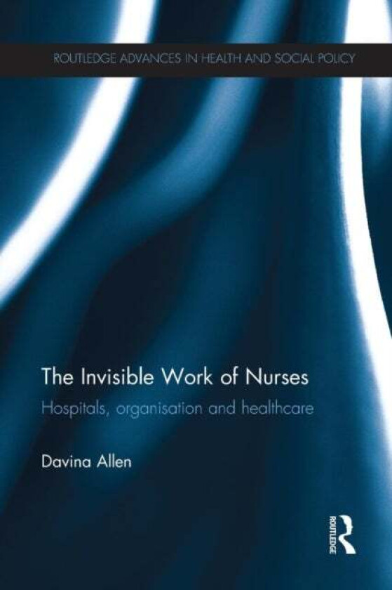 The Invisible Work of Nurses av Davina (University of Cardiff UK) Allen