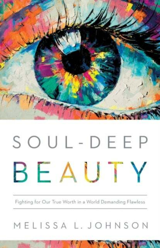 Soul-Deep Beauty - Fighting for Our True Worth in a World Demanding Flawless av Melissa L Johnson