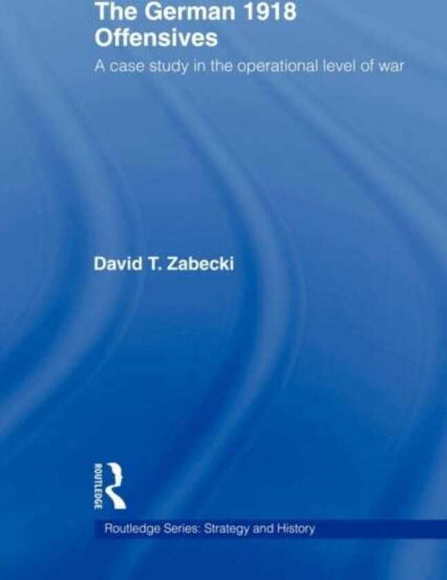 The German 1918 Offensives av David T. PhD. Zabecki