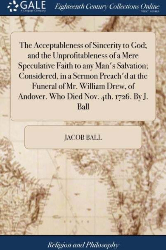 The Acceptableness of Sincerity to God; and the Unprofitableness of a Mere Speculative Faith to any av Jacob Ball