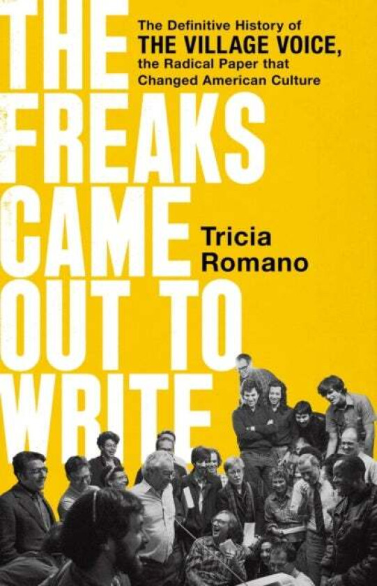 The Freaks Came Out To Write : The Definitive History Of The Village Voice, The Radical Paper That C