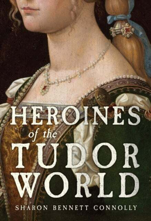 Heroines Of The Tudor World Av Sharon Bennett Connolly