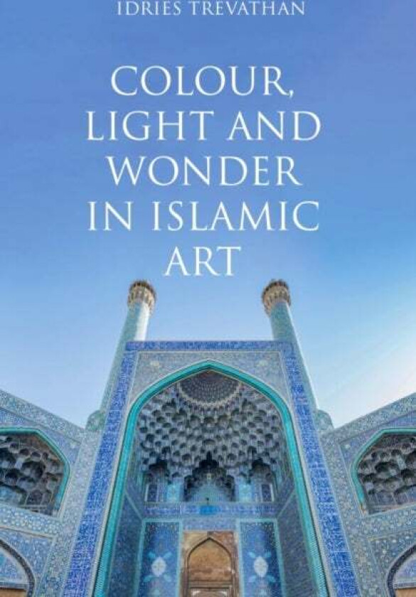 Colour, Light And Wonder In Islamic Art Av Idries Trevathan