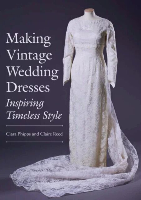 Making Vintage Wedding Dresses av Ciara Phipps, Claire Reed