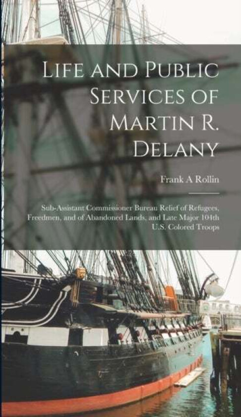 Life and Public Services of Martin R. Delany av Frank A Rollin