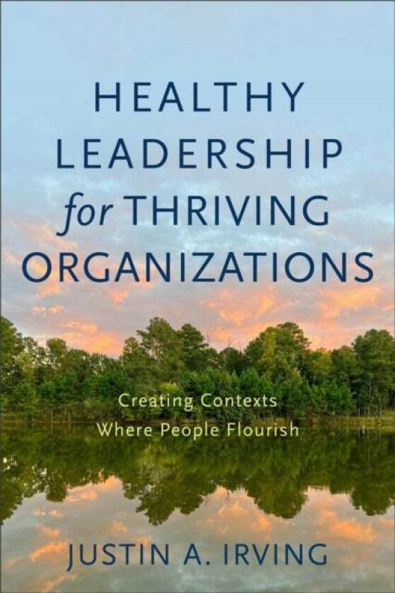 Healthy Leadership for Thriving Organizations ¿ Creating Contexts Where People Flourish av Justin A. Irving
