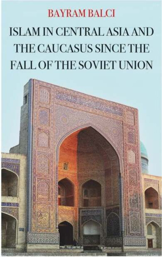 Islam in Central Asia and the Caucasus Since the Fall of the Soviet Union av Bayram Balci