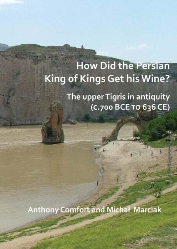 How did the Persian King of Kings Get His Wine? The upper Tigris in antiquity (c.700 BCE to 636 CE) av Anthony Comfort, Michal Marciak