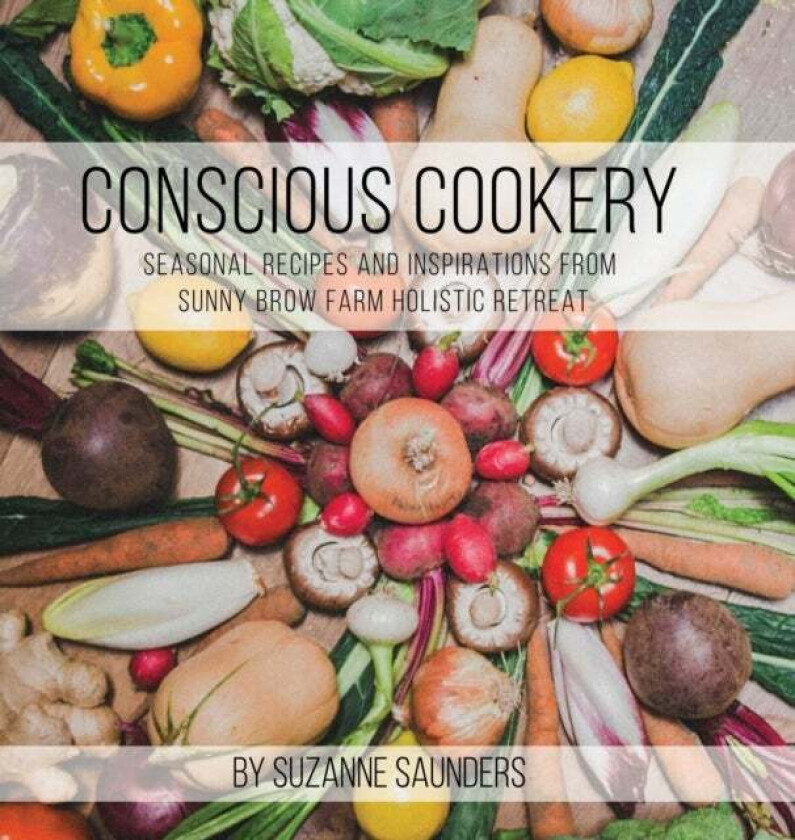 Conscious Cookery; Seasonal Recipes and Inspirations from Sunny Brow Farm Holistic Retreat av Suzanne Saunders