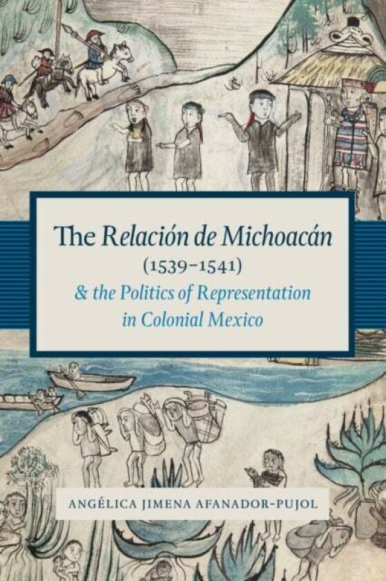 The Relacion de Michoacan (1539-1541) and the Politics of Representation in Colonial Mexico av Angelica Jimena Afanador-Pujol