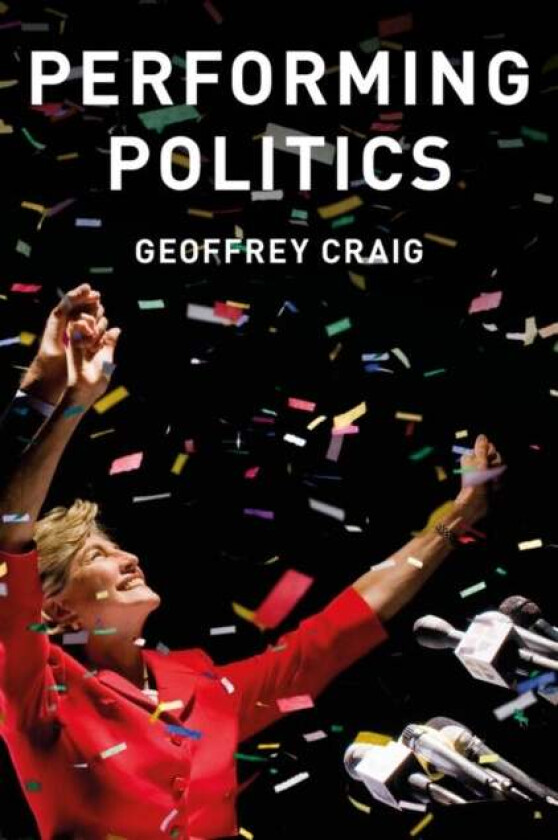 Performing Politics: Media Interviews, Debates and Press Conferences av Geoffrey Craig